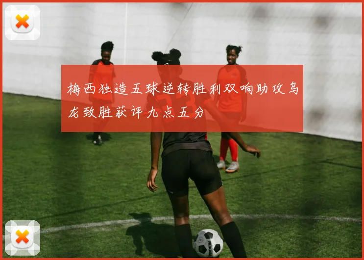 梅西独造五球逆转胜利双响助攻乌龙致胜获评九点五分