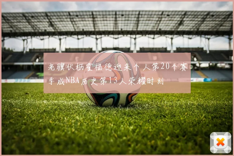 老骥伏枥霍福德迎来个人第20个赛季成NBA历史第13人荣耀时刻