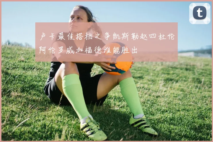 卢卡最佳搭档之争凯斯勒赵四杜伦阿伦罗威加福德谁能胜出