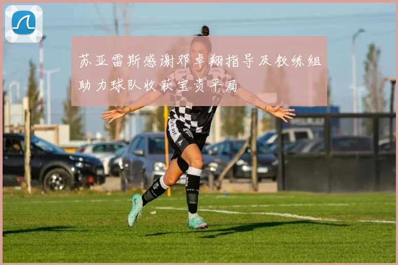 苏亚雷斯感谢邓卓翔指导及教练组助力球队收获宝贵平局