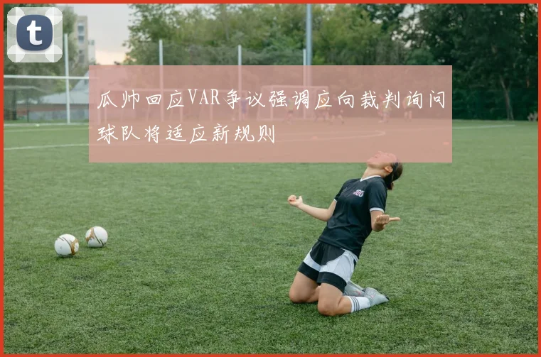 瓜帅回应VAR争议强调应向裁判询问球队将适应新规则