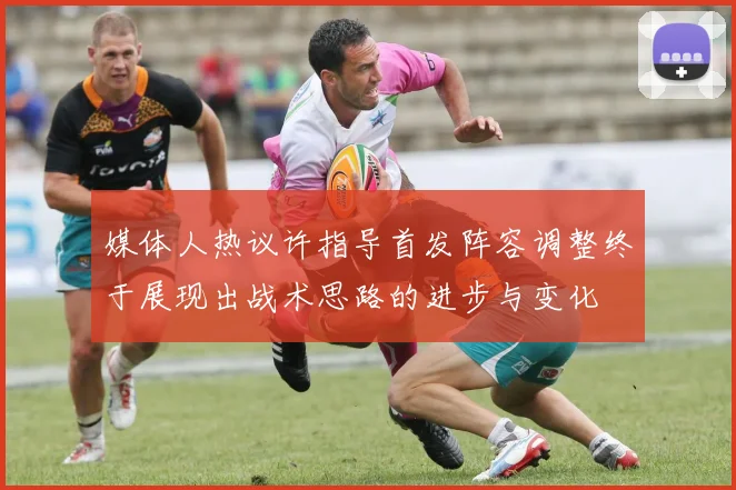 媒体人热议许指导首发阵容调整终于展现出战术思路的进步与变化