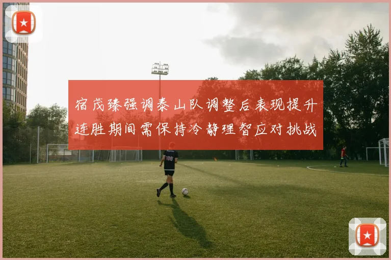 宿茂臻强调泰山队调整后表现提升连胜期间需保持冷静理智应对挑战