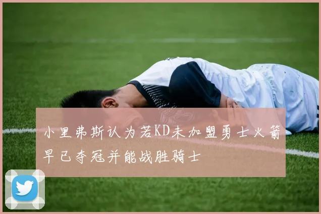 小里弗斯认为若KD未加盟勇士火箭早已夺冠并能战胜骑士