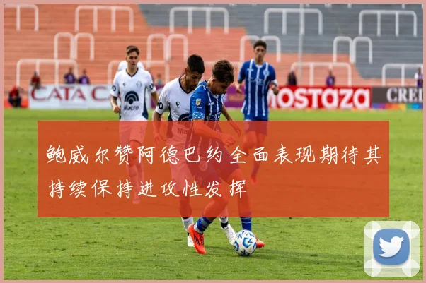 鲍威尔赞阿德巴约全面表现期待其持续保持进攻性发挥