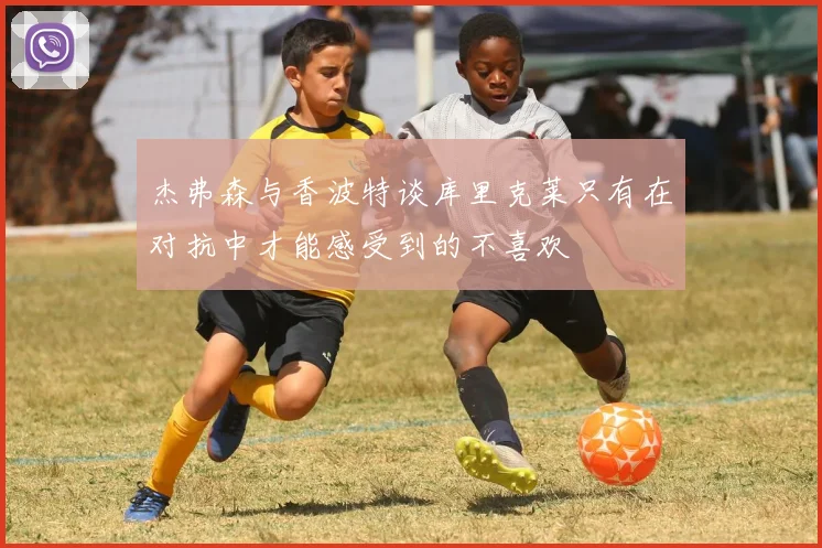 杰弗森与香波特谈库里克莱只有在对抗中才能感受到的不喜欢