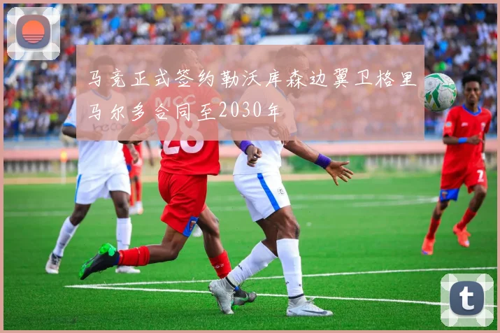 马竞正式签约勒沃库森边翼卫格里马尔多合同至2030年