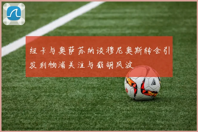 纽卡与奥萨苏纳谈穆尼奥斯转会引发利物浦关注与截胡风波