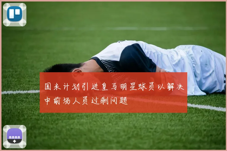 国米计划引进皇马明星球员以解决中前场人员过剩问题