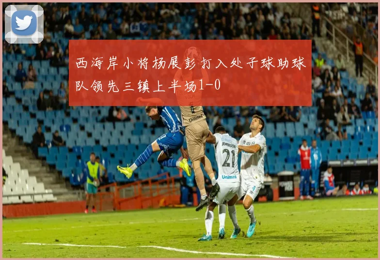 西海岸小将杨展彭打入处子球助球队领先三镇上半场1-0